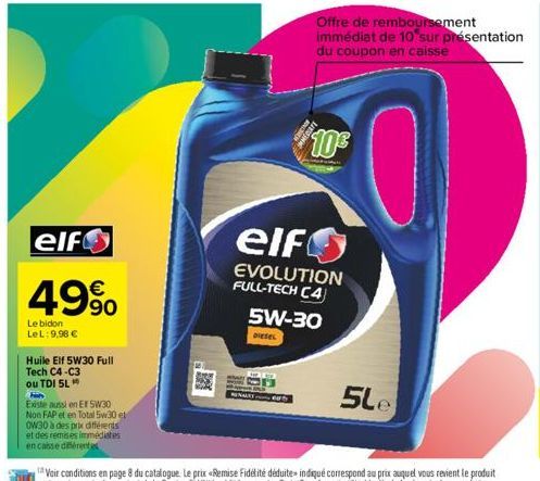 Le bidon LeL: 9,98 €  elf  49%  90  Huile Elf 5W30 Full  Tech C4-C3  ou TDI 5L  Hi  Existe aussi en EF 5W30  Non FAP et en Total 5w30 et  0W30 à des prix différents et des remises immédiates en casse 