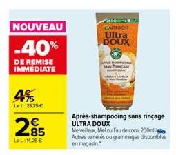 NOUVEAU  -40%  DE REMISE IMMEDIATE  4%  LeL: 2375 €  285  LOL:14,25 €  ERO GARNIER  Ultra DOUX  APRIS  Après-shampooing sans rinçage ULTRA DOUX  Merveilleux, Melou Eau de coco, 200ml Autres variétés o