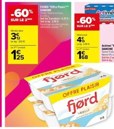 -60%  sur le 2 me  vendu seul  31/2  le kg: 3,12 €  le 2 produit  125  €  fjord "offre plaisir danone vanille, nature ou coco. 8x125 g  soit les 2 produits: 4,37 € soit le kg:2.19 € panachage possible