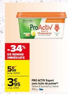 -34%  DE REMISE IMMÉDIATE  599  Lekg: 13.31€  395  Lekg: 878 €  Tortine & Gourmet  ProActiv  Cholestérol  PRO ACTIV Expert sans huile de palme Tartine & Gourmet ou Tartine  450 g 