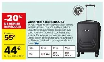 -20%  de remise immédiate  a partir de  55€  44€  la valise cabine 55cm  valise rigide 4 roues abs star  en abs. 4 roues multidirectionnelles, roues arrière surdimensionnées pour une meilleure stabili