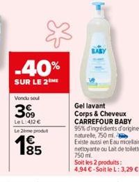 -40%  SUR LE 2 ME  Vendu seul  309  Le L: 412 €  Le 2ème produt  185  Gel lavant Corps & Cheveux  CARREFOUR BABY 95% d'ingrédients d'origine naturelle, 750 ml. Existe aussi en Eau micellaire nettoyant