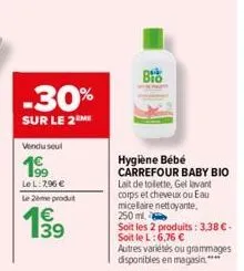 -30%  sur le 2 me  vendu seul  le l: 2,96 €  le 2ème produt  199  39  bio  hygiène bébé carrefour baby bio  lait de toilette, gel lavant corps et cheveux ou eau micelaire nettoyante. 250 ml.  soit les