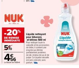 NUK  * 1956  -20%  DE REMISE IMMEDIATE  5%  4.56  €  Le flacon de 500ml  Liquide nettoyant pour biberons et tétines 500 ml Pour nettoyer toute la vaisselle et les accessoires de bébé, il contient une 