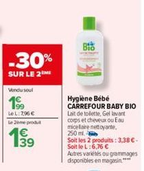 -30%  SUR LE 2 ME  Vendu seul  Le L: 2,96 €  Le 2ème produt  199  39  BIO  Hygiène Bébé CARREFOUR BABY BIO  Lait de toilette, Gel lavant corps et cheveux ou Eau micelaire nettoyante. 250 ml.  Soit les