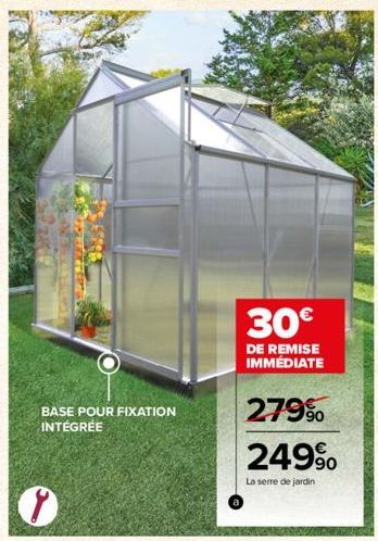 BASE POUR FIXATION INTÉGRÉE  30€  DE REMISE IMMÉDIATE  279% 249⁹  La serre de jardin 