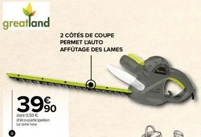 greatland  39%  90  dont 0,50 € d'éco-participation le taille haie  2 côtés de coupe permet l'auto affutage des lames 