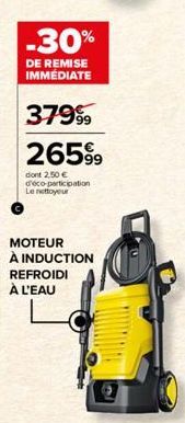 -30%  DE REMISE IMMÉDIATE  3799⁹9  26599  dont 2,50 € d'éco-participation Le nettoyeur  MOTEUR À INDUCTION REFROIDI À L'EAU 