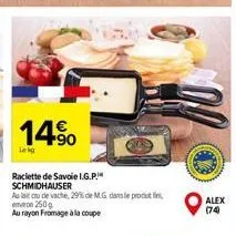 14.⁹⁰  raclette de savoie i.g.p.!" schmidhauser  de vache, 29% de m.g. dans le produtti von 250g  au rayon fromage à la coupe  alex  (74) 