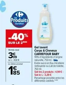 produits  carrefour  -40%  sur le 2  vendu seul  309  le l:412 €  le 2eme produt  185  gel lavant corps & cheveux carrefour baby 95% d'ingrédients d'origine naturelle, 750ml  existe aussi en eau micel