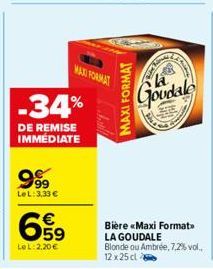-34%  DE REMISE IMMEDIATE  9.99  LeL: 3,33 €  659  €  LeL: 2.20€  MAXI FORMAT  Kine  Goudale  Bière «Maxi Format LA GOUDALE  Blonde ou Ambrée, 7,2% vol.. 12 x 25 cl 