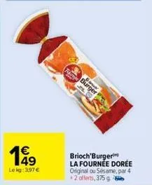 49 lekg: 3.97€  fabr  b  brioch'burger la fournée dorée original ou sésame, par 4 +2 offerts, 375 g 
