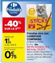 Ke Produits  Carrefour  -40%  SUR LE 2 ME  Vendu seul  125  Lokg: 41,67 €  Le 2 produt  095  STICKS  Friandise stick chat CARREFOUR  COMPANINO Au Boeuf ou Poulet, 6x5g. Soit les 2 produits: 2€-Soit le