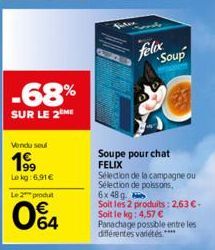 -68%  SUR LE 2 ME  Vendu seul  19⁹9  Lekg:6.91€  Le 2 produt  064  felix  Soupe pour chat FELIX  Soup  Sélection de la campagne ou Sélection de poissons,  NA  6x 48 g.  Soit les 2 produits: 2,63 € - S