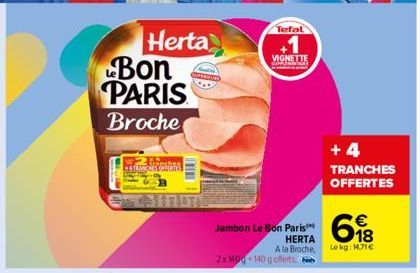 Bon PARIS Broche  Airushes PATRANCHES OFFERTS  Herta  DI  Jambon Le Bon Paris  Tefal  +1  VIGNETTE  2x M0g 140 g offerts  €  18  HERTA A la Broche, Lekg: 1.71€  +4 TRANCHES OFFERTES 