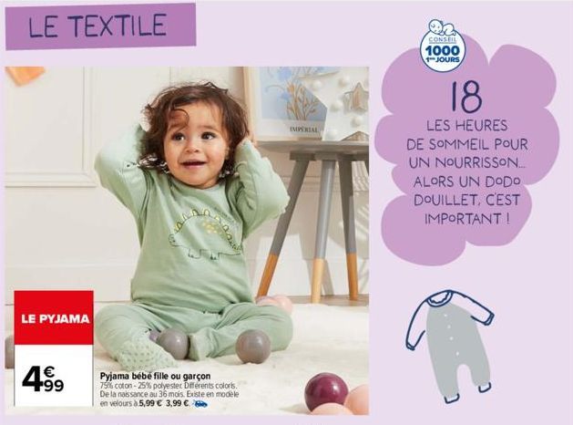 LE TEXTILE  LE PYJAMA  4.99  €  Pyjama bébé fille ou garçon 79% coton -25% polyester Différents coloris. De la naissance au 36 mois. Existe en modele en velours à 5,99 € 3,99 €  IMPERIAL  CONSEIL 1000