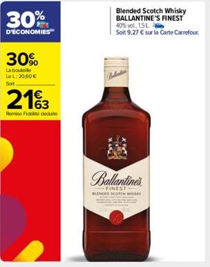 30%  D'ÉCONOMIES  30%  La boutolo Le L: 20,60 € Soit  2163  Remise Ficticute  Blended Scotch Whisky BALLANTINE'S FINEST 40% vol, 1,5 L  Soit 9,27 € sur la Carte Carrefour.  Ballantines  -FINEST- BLEND