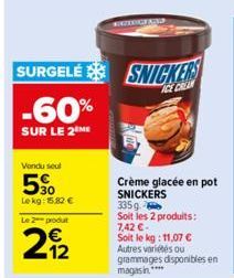 Vendu seul  50  Lekg: 15,82 €  Le 2 produt  12  SURGELÉ SNICKER -60%  SUR LE 2 ME  Crème glacée en pot SNICKERS  335g  Soit les 2 produits: 7,42 €- Soit le kg: 11,07 € Autres variétés ou  grammages di