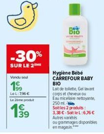 -30%  SUR LE 2 ME  Vendu seul  199  Le L: 7,96 €  Le 2ème produit  139  Bio  Hygiène Bébé CARREFOUR BABY BIO  Lait de toilette, Gel lavant corps et cheveux ou  Eau micellaire nettoyante, 250 ml.  Soit