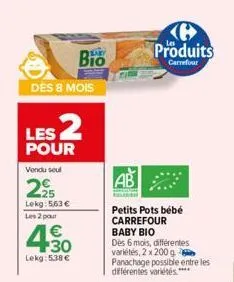 des 8 mois  les 2  pour  vendu soul  29  lekg: 563 €  les 2 pour  bio  430  €  lekg: 5,38 €  produits  carrefour  petits pots bébé carrefour  baby bio  dès 6 mois, différentes variétés, 2 x 200 g pana