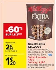-60%  SUR LE 2 ME  Vendu soul  2.9⁹  Lekg:5,98 €  Le 2 produt  Kellogg's EXTRA  Céréales Extra KELLOGG'S  Chocolat noir noisettes. chocolat au lait ou noisettes caramélisées, 500 g  Soit les 2 produit