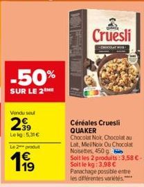 -50%  SUR LE 2 ME  Vendu seul  2€  Lekg: 5,31€  Le 2 produt  19  Céréales Cruesli QUAKER  Chocolat Noir, Chocolat au Lat, MieVNoix Ou Chocolat Noisettes, 450 g  Soit les 2 produits: 3,58 €-Soit le kg: