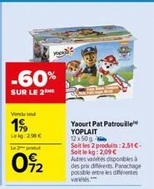 -60%  sur le 2 me  vendu seu  199  lekg: 2,90 €  le 2 produit  09%2  hop  yaourt pat patrouille yoplait  12x50g  soit les 2 produits: 2,51€-soit le kg: 2,09 €  autres variétés disponibles à des prix d