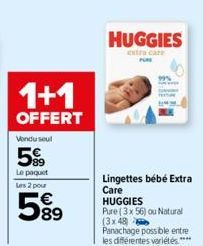 1+1  OFFERT  Vondu seul  599  Le paquet  Les 2 pour  89  HUGGIES  extra care  Lingettes bébé Extra Care HUGGIES  Pure (3 x 56) ou Natural (3x48  Panachage possible entre les différentes variétés.**** 