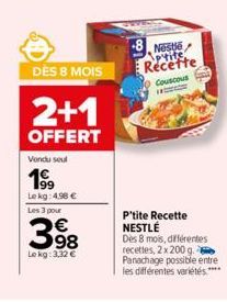 DÈS 8 MOIS  2+1  OFFERT  Vendu soul  199  Lekg: 4.98 €  Les 3 pour  398  Le kg: 3.32 €  -8. Neste ptite Recette  Couscous ww  P'tite Recette NESTLÉ Dès 8 mois, différentes recettes, 2 x 200 g. Panacha