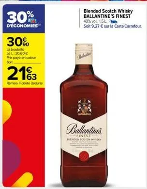 30%  d'economies  30%  la boutolo lel: 20,60 € prix payé en caisse soit  2163  remise fidt dute  blended scotch whisky ballantine's finest 40% vol, 1,5 l  soit 9,27 € sur la carte carrefour.  ballanti