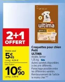 2+1  offert  vondu seul  5%  lekg: 4,04 € les 3 pour  10%  lekg: 2,00 €  ..  ultima  spate  croquettes pour chien petit  ultima  adulte, senior  1,35 kg  autres variétés disponibles à des prix différe