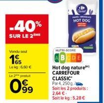 -40%  SUR LE 2 ME  Vendu seul  165  Lekg: 6,60 €  Le 2 produit  099  CH CLASSE  BROKES HOT DOG  NUTRI-SCORE  Hot dog nature CARREFOUR CLASSIC Par 4, 250g Soit les 2 produits: 2,64 €- Soit le kg: 5,28 