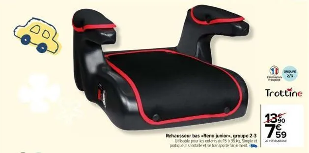 se  rehausseur bas «reno junior>>, groupe 2-3 utilisable pour les enfants de 15 à 36 kg, simple et pratique, il s'installe et se transporte facilement.  groupe  fran 2/3 française  trottine  13%  759 