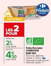 des 8 mois  les 2  pour  vendu soul  29  lekg: 563 €  les 2 pour  bio  430  €  lekg: 5,38 €  produits  carrefour  petits pots bébé carrefour  baby bio  dès 6 mois, différentes variétés, 2 x 200 g pana