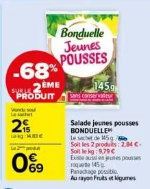 -68%  2ème produit  surle  vendu seul le sachet  215  le kg: 1.83 €  le 2 produt  069  bonduelle  jeunes pousses  145.9  sans conservateur  salade jeunes pousses bonduelle  le sachet de 145 g.  soit l