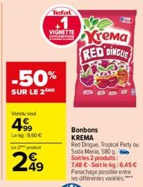 Vendu soul  499  Lekg:8.60€  Le 2 produt  249  -50%  SUR LE 2 ME  VIGNETTE  Tefal  Bonbons KREMA  Krema RED DINGLE  Red Dingue, Tropical Party ou Soda Mania, 580 g. Soit les 2 produits: 7.48 €-Soit le