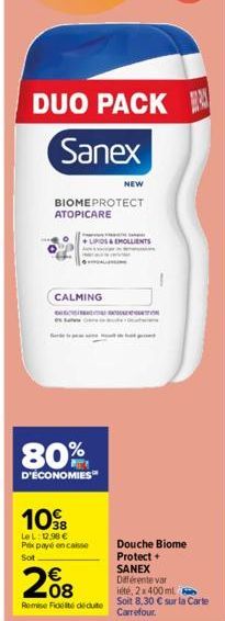 DUO PACK  Sanex  BIOMEPROTECT ATOPICARE  av Sampier  LIPIDS & EMOLLIENTS  CALMING  NEW  DEBOUDE CORTINA  80%  D'ÉCONOMIES  108  LeL: 12.98 € Pex payé encaisse  Sot  208  €  Remise Fidel deute  Douche 