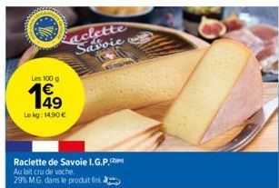 Les 100 g €  Le kg: 14.90 €  aclette Savoie  Raclette de Savoie I.G.P.m  Au lait cru de vache 29% M.G. dans le produit fini.  6-1999 