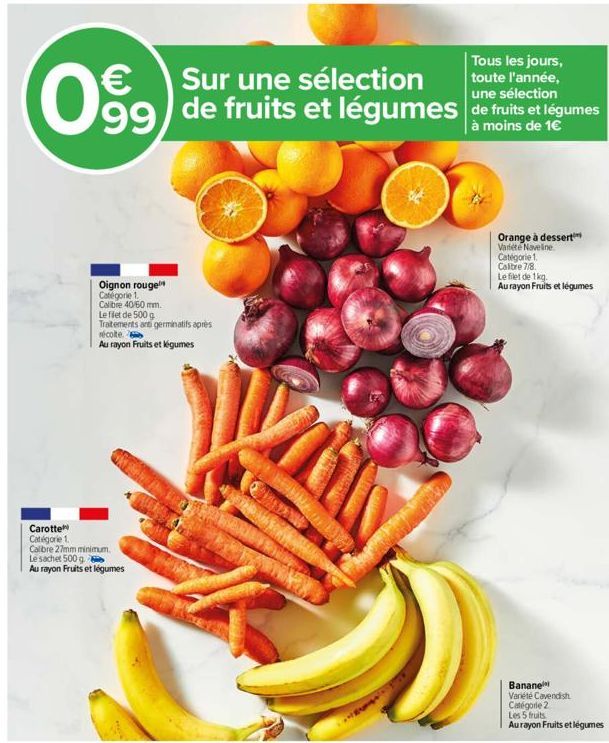 Sur une sélection  Tous les jours, toute l'année,  une sélection  99 de fruits et légumes de fruits et légumes  à moins de 1€  €  099  Oignon rouge Catégorie 1. Calibre 40/60 mm.  Le filet de 500 g  T