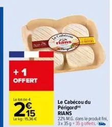 +1 offert  le lot de 4  215  le kg: 15,36 €  cobeco rians  offert  le cabécou du périgord  rians  22% m.g. dans le produit fini, 3x 35 g 35 gofferts. 