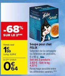 -68%  SUR LE 2 ME  Vendu seul  199  Lekg:6,91€ Le 2 produt  064  Judex  why  felix  Soup  Soupe pour chat FELIX  Sélection de la campagne ou Sélection de poissons, 6x48 g Soit les 2 produits: 2,63 €-S