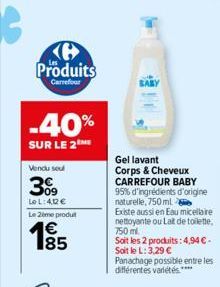 Produits  Carrefour  -40%  SUR LE 2  Vendu seul  3%9  Le L:412 €  Le 2eme produt  185  Gel lavant Corps & Cheveux CARREFOUR BABY 95% d'ingrédients d'origine naturelle, 750ml  Existe aussi en Eau micel