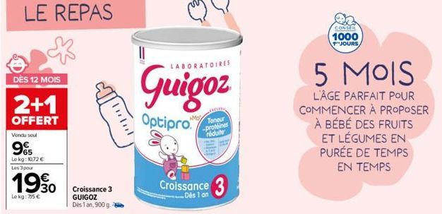 DÈS 12 MOIS  2+1  OFFERT  Vondu seul  95  Lokg: 10,72 € Les 3 pour  1990  Le kg: 795 €  Tull  Croissance 3 GUIGOZ Dès 1 an, 900 g. 6  11  LABORATOIRES  Guigoz  MO  Optipro  Croissance 3  Dès 1 an  Ten