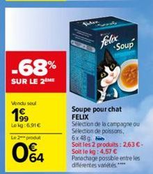 -68%  SUR LE 2 ME  Vendu soul  19⁹9  Le kg:6.91€  Le 2 produt  64  Fida  felix  Soup  Soupe pour chat FELIX Sélection de la campagne ou Selection de poissons,  6x 48 g  Soit les 2 produits: 2,63 €- So