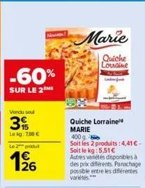 -60%  sur le 2 me  vendu soul  39  lekg: 788 €  le 2 produt  1/26  marie  quiche lorraine  quiche lorraine  marie  400 g  soit les 2 produits: 4,41 € - soit le kg: 5,51 €  autres variétés disponibles 