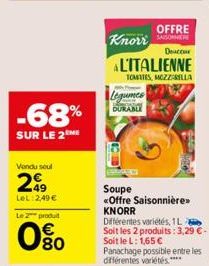 -68%  SUR LE 2 ME  Vendu seul  249  LeL:2,49 €  Le 2 produit  80  Knorr  ALITALIENNE  TOMATES, MOZZARELLA  Legumes  DURABLE  OFFRE  Soupe  «Offre Saisonnière>>  KNORR  Différentes variétés, 1L Soit le