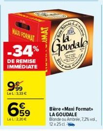 MAXI FORMAT  -34%  DE REMISE IMMEDIATE  9.99  LeL: 3,33 €  ---MAT  659  €  LeL: 2.20€  Wire Non  Floral  Goudale  Bière «Maxi Format LA GOUDALE  Blonde ou Ambrée, 7,2% vol.. 12 x 25 cl 