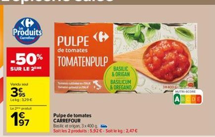 -50% TOMATENPULP  SUR LE 2 ME  Vendu seul  395  Lokg: 3,29 €  Le 2 produt  197  PULPE  de tomates  Pulpe de tomates CARREFOUR  Basilic et origan, 3x400 g.  Soit les 2 produits: 5,92 € - Soit le kg: 2,