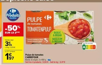 -50% tomatenpulp  sur le 2 me  vendu seul  395  lokg: 3,29 €  le 2 produt  197  pulpe  de tomates  pulpe de tomates carrefour  basilic et origan, 3x400 g.  soit les 2 produits: 5,92 € - soit le kg: 2,