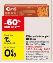 barilla  integrale  -60%  sur le 2 me  vendu soul  1⁹0  lekg: 240 €  le 2 produt  48  spechett  pâtes au blé complet barilla  spaghetti, penne rigate ou linguine, 500 g  soit les 2 produits:  1,68 € -